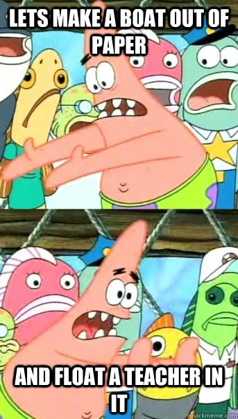 Lets make a boat out of paper and float a teacher in it  Push it somewhere else Patrick