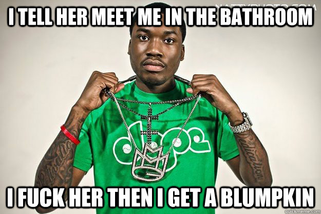 i tell her meet me in the bathroom i fuck her then i get a blumpkin  Meek Mill Bathroom