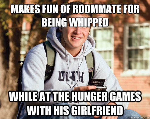 Makes fun of roommate for being whipped while at the hunger games with his girlfriend  College Freshman