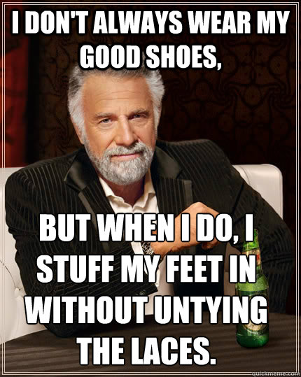I don't always wear my good shoes, But when I do, I stuff my feet in without untying 
the laces.  The Most Interesting Man In The World