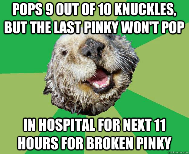 pops 9 out of 10 knuckles, but the last pinky won't pop in hospital for next 11 hours for broken pinky  OCD Otter