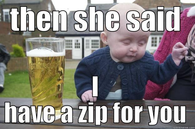 THEN SHE SAID I HAVE A ZIP FOR YOU drunk baby