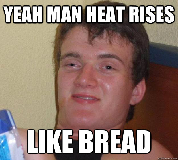 Yeah man heat rises like bread  10 Guy
