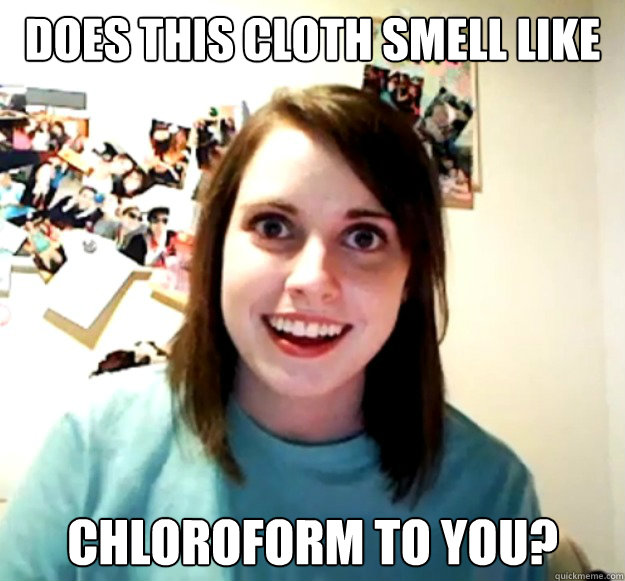 Does this cloth smell like chloroform to you?  Overly Attached Girlfriend