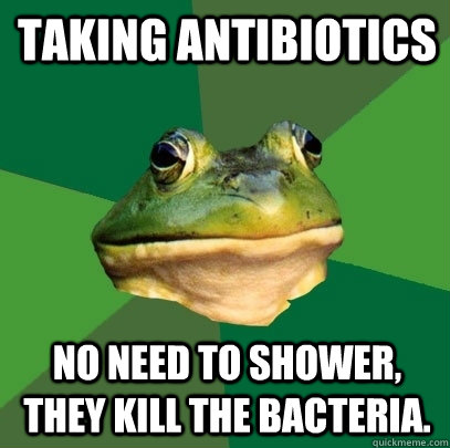 Taking antibiotics no need to shower, they kill the bacteria. - Taking antibiotics no need to shower, they kill the bacteria.  Foul Bachelor Frog