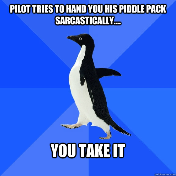 pilot tries to hand you his piddle pack sarcastically....  you take it   Socially Awkward Penguin