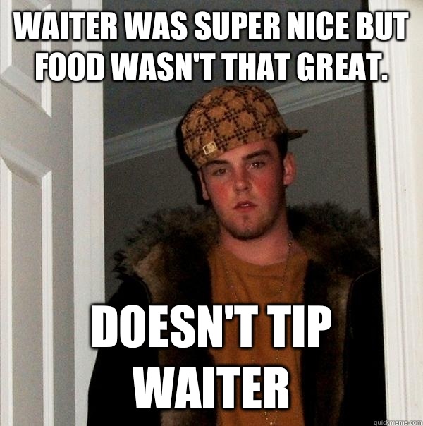 Waiter was super nice but food wasn't that great.  Doesn't tip waiter  Scumbag Steve