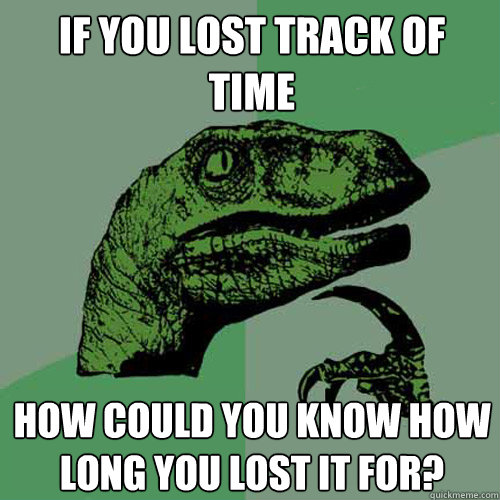 if you lost track of time how could you know how long you lost it for? - if you lost track of time how could you know how long you lost it for?  Philosoraptor