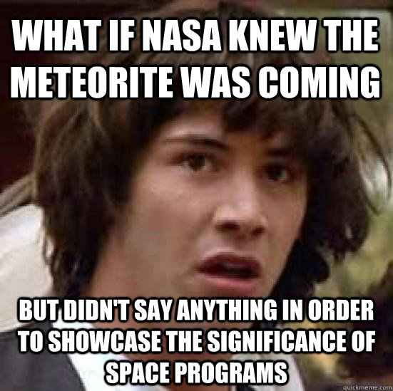 What if NASA knew the meteorite was coming but didn't say anything in order to showcase the significance of space programs - What if NASA knew the meteorite was coming but didn't say anything in order to showcase the significance of space programs  conspiracy keanu