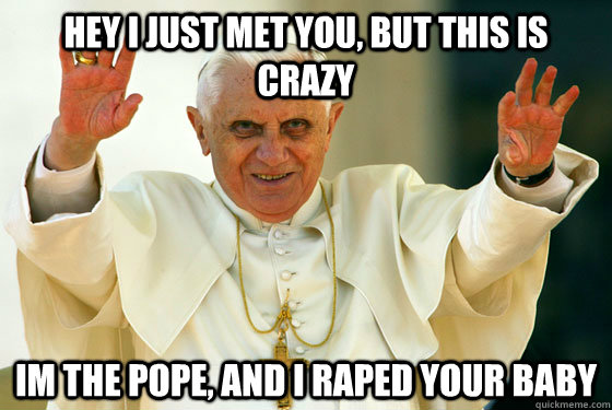 Hey I just met you, but this is crazy Im the pope, and I raped your baby  Scumbag pope