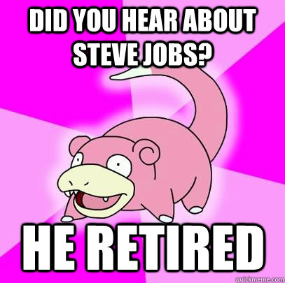 did you hear about steve jobs? he retired  Slowpoke