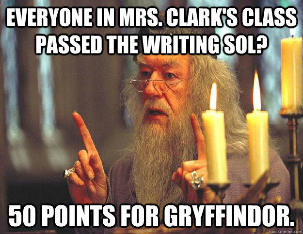everyone in mrs. clark's class passed the writing sol? 50 points for gryffindor.  Scumbag Dumbledore