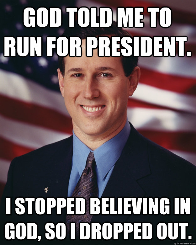God told me to run for President. I stopped believing in God, so I dropped out.  Rick Santorum