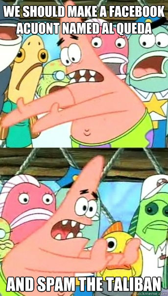 we should make a facebook acuont named al queda and spam the taliban  Push it somewhere else Patrick