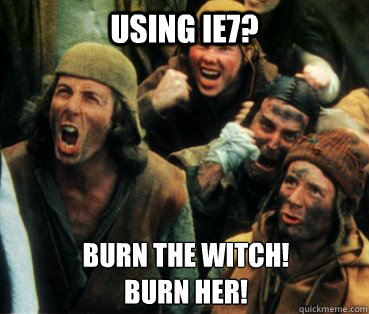 Using IE7? burn the witch!
burn her! - Using IE7? burn the witch!
burn her!  Monty Python