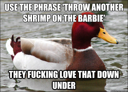 Use the phrase 'throw another shrimp on the barbie'
 they fucking love that down under  Malicious Advice Mallard