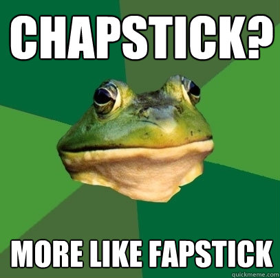 Chapstick? More like fapstick  Foul Bachelor Frog