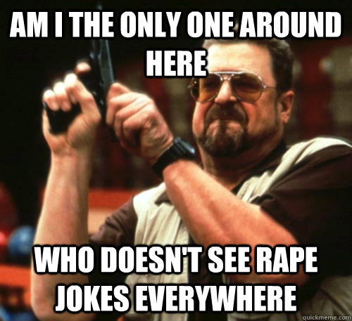 Am i the only one around here who doesn't see rape jokes everywhere  Am I The Only One Around Here