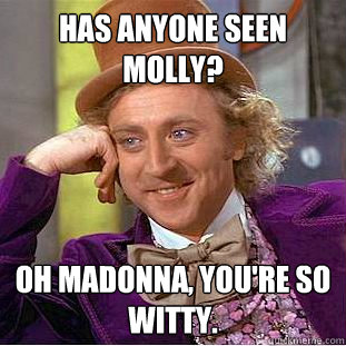 Has anyone seen Molly? Oh Madonna, you're so witty. - Has anyone seen Molly? Oh Madonna, you're so witty.  Condescending Wonka