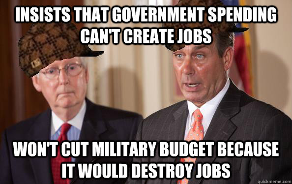 Insists that government spending can't create jobs won't cut military budget because it would destroy jobs - Insists that government spending can't create jobs won't cut military budget because it would destroy jobs  Scumbag Republicans