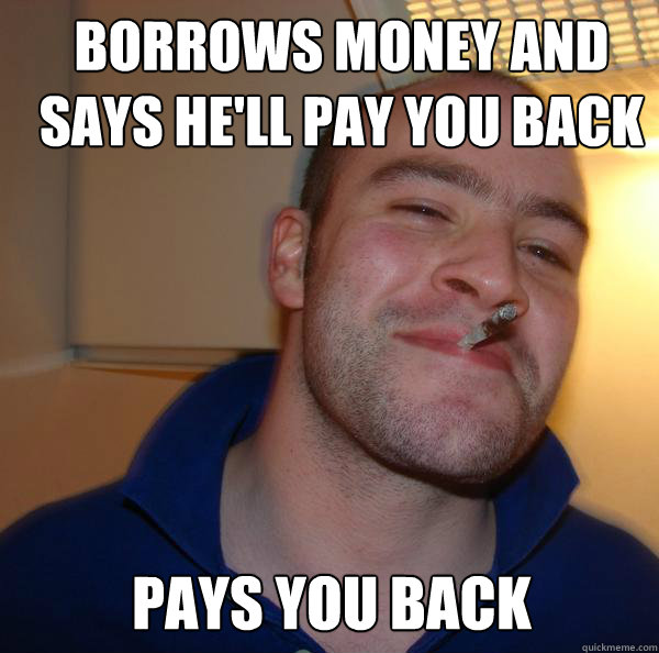 borrows money and says he'll pay you back pays you back - borrows money and says he'll pay you back pays you back  Good Guy Greg 