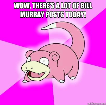 Wow, there's a lot of Bill Murray posts today!   Slowpoke