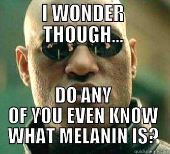 I WONDER THOUGH... DO ANY OF YOU EVEN KNOW WHAT MELANIN IS? Matrix Morpheus