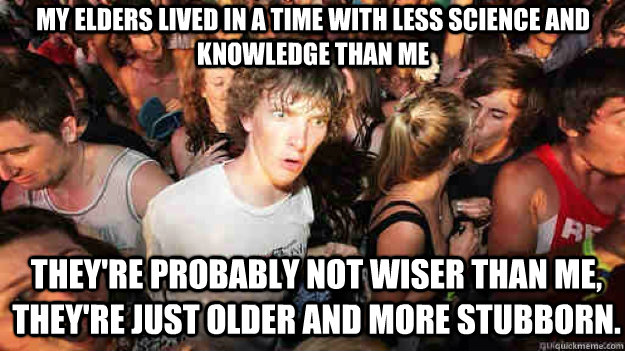 My elders lived in a time with less science and knowledge than me They're probably not wiser than me, they're just older and more stubborn.  Sudden Clarity Clarence