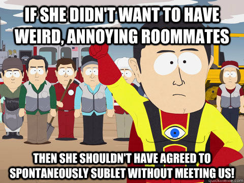 If she didn't want to have weird, annoying roommates Then she shouldn't have agreed to spontaneously sublet without meeting us!  Captain Hindsight