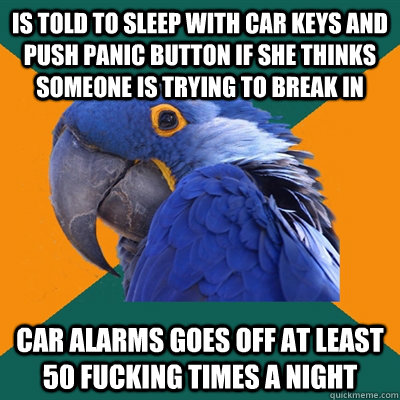 Is told to sleep with car keys and push panic button if she thinks someone is trying to break in car alarms goes off at least 50 fucking times a night  Paranoid Parrot