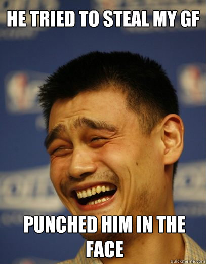 he tried to steal my gf punched him in the face  Yao Ming Nobody cares
