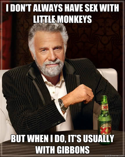 I don't always have sex with little monkeys BUT WHEN I DO, it's usually with gibbons  Dos Equis man