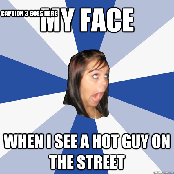 my face when I see a hot guy on the street Caption 3 goes here  Annoying Facebook Girl