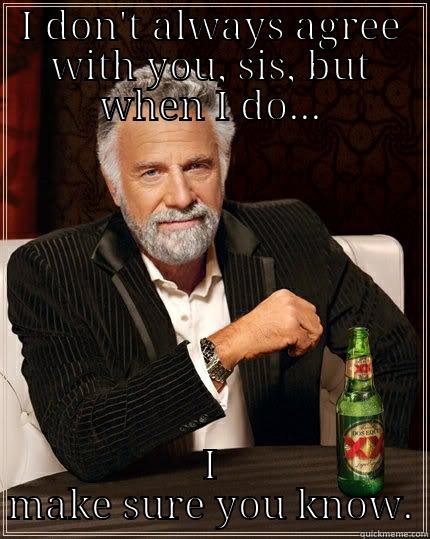I DON'T ALWAYS AGREE WITH YOU, SIS, BUT WHEN I DO... I MAKE SURE YOU KNOW. The Most Interesting Man In The World