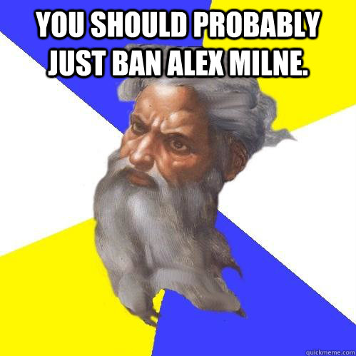 You should probably just ban alex milne.   Advice God