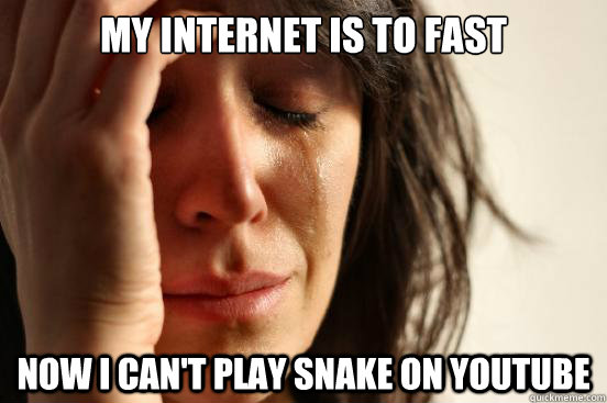My internet is to fast Now I can't play snake on youtube  First World Problems
