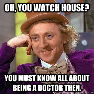 Oh, You watch house? You must know all about being a doctor then.  Creepy Wonka