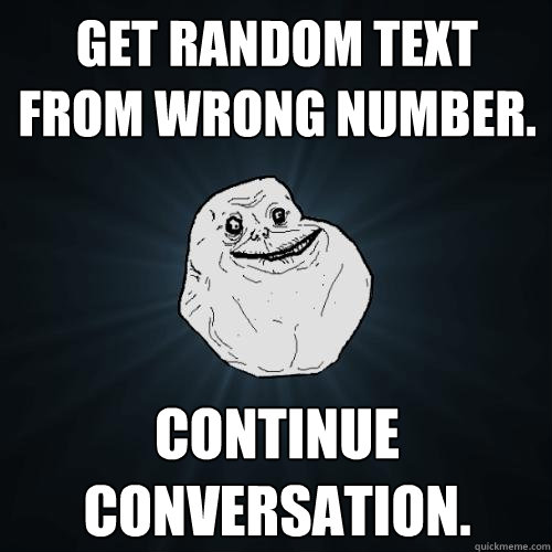 Get random text from wrong number. Continue conversation.  Forever Alone