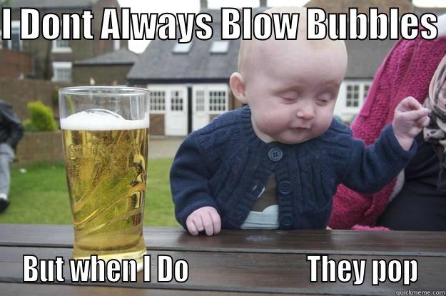 I DONT ALWAYS BLOW BUBBLES  BUT WHEN I DO                      THEY POP drunk baby