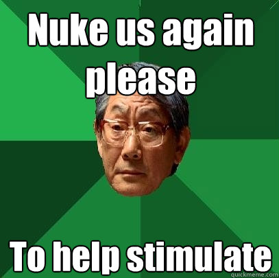 Nuke us again please To help stimulate  High Expectations Asian Father