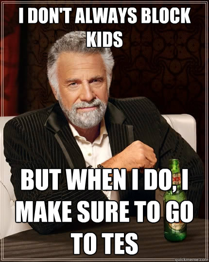 I don't always block kids but when i do, i make sure to go to TES  The Most Interesting Man In The World