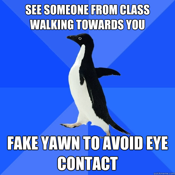 see someone from class walking towards you fake yawn to avoid eye contact  Socially Awkward Penguin