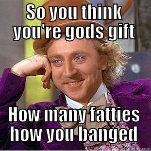 SO YOU THINK YOU'RE GODS GIFT HOW MANY FATTIES HOW YOU BANGED Creepy Wonka