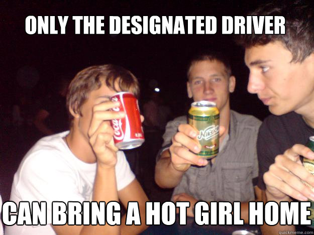 Only the Designated driver can bring a hot girl home  