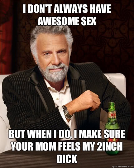 I don't always have awesome sex But when I do, I make sure your mom feels my 2inch dick  Dos Equis man