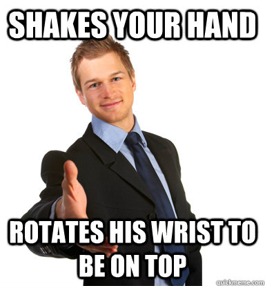 Shakes your hand rotates his wrist to be on top  