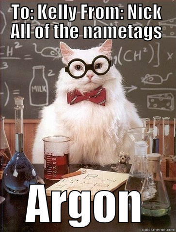 TO: KELLY FROM: NICK ALL OF THE NAMETAGS ARGON Chemistry Cat
