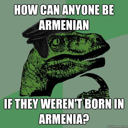 How can anyone be Armenian if they weren't born in armenia? - How can anyone be Armenian if they weren't born in armenia?  Calvinist Philosoraptor