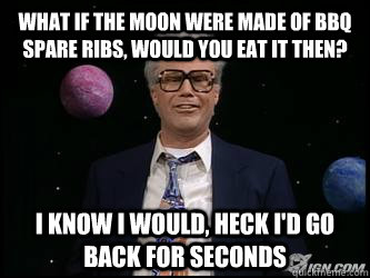 What if the moon were made of BBQ spare ribs, would you eat it then? I know I would, heck I'd go back for seconds - What if the moon were made of BBQ spare ribs, would you eat it then? I know I would, heck I'd go back for seconds  Harry Caray