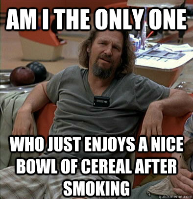 Am I the only one Who just enjoys a nice bowl of cereal after smoking   The Dude